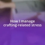 How I manage crafting-related stress