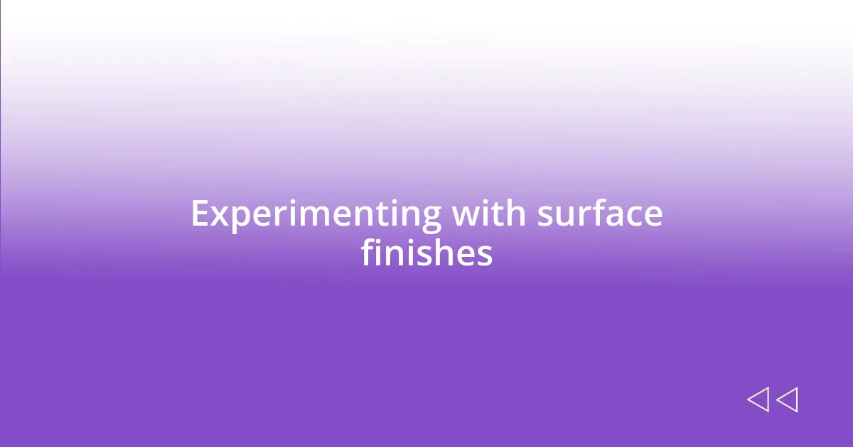 Experimenting with surface finishes