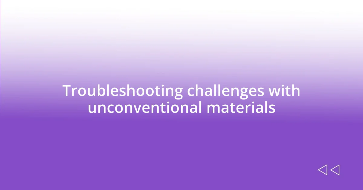 Troubleshooting challenges with unconventional materials