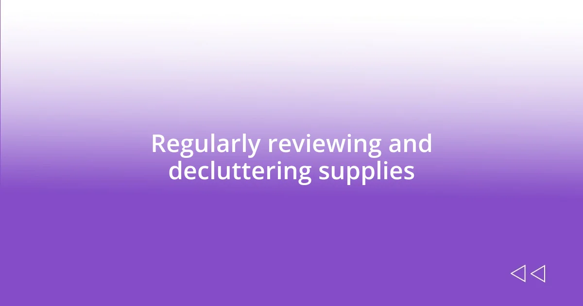 Regularly reviewing and decluttering supplies