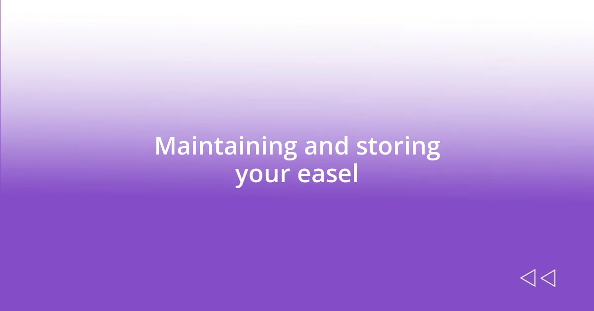 Maintaining and storing your easel