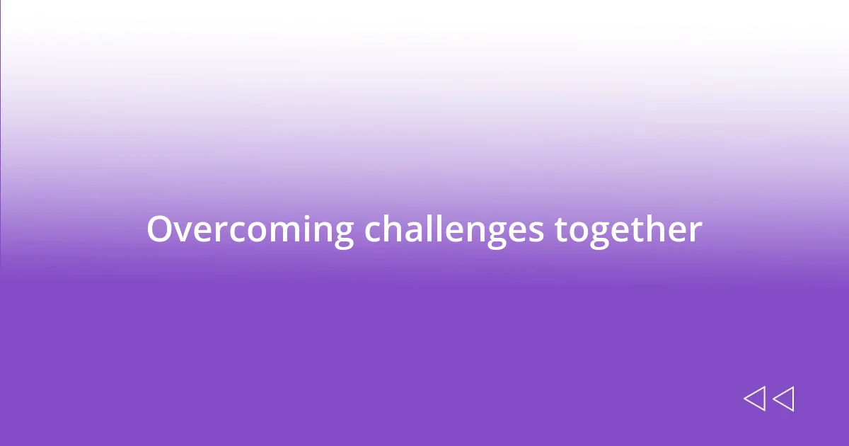 Overcoming challenges together